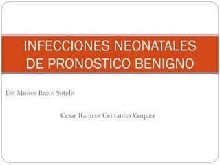 Dr. Moises Bravo Sotelo Cesar Ramces Cervantes Vazquez INFECCIONES NEONATALES DE PRONOSTICO BENIGNO 