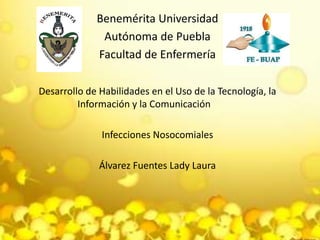 Benemérita Universidad
Autónoma de Puebla
Facultad de Enfermería
Desarrollo de Habilidades en el Uso de la Tecnología, la
Información y la Comunicación
Infecciones Nosocomiales
Álvarez Fuentes Lady Laura
 
