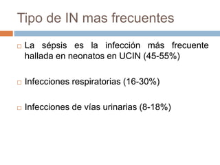 Tipo de IN mas frecuentes
 La sépsis es la infección más frecuente
hallada en neonatos en UCIN (45-55%)
 Infecciones respiratorias (16-30%)
 Infecciones de vías urinarias (8-18%)
 