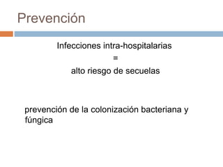 Prevención
Infecciones intra-hospitalarias
=
alto riesgo de secuelas
prevención de la colonización bacteriana y
fúngica
 