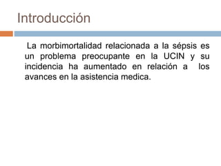 Introducción
La morbimortalidad relacionada a la sépsis es
un problema preocupante en la UCIN y su
incidencia ha aumentado en relación a los
avances en la asistencia medica.
 
