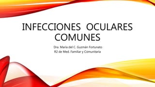 INFECCIONES OCULARES
COMUNES
Dra. María del C. Guzmán Fortunato
R2 de Med. Familiar y Comunitaria
 