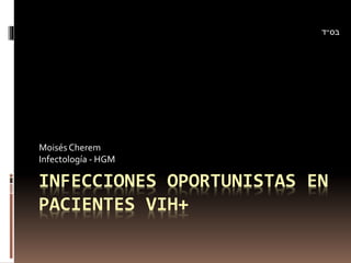 INFECCIONES OPORTUNISTAS EN
PACIENTES VIH+
Moisés Cherem
Infectología - HGM
‫בס״ד‬
 
