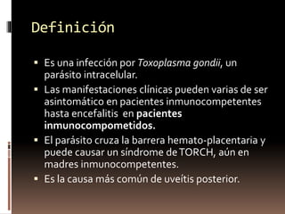 Definición
 Es una infección por Toxoplasma gondii, un
parásito intracelular.
 Las manifestaciones clínicas pueden varia...
