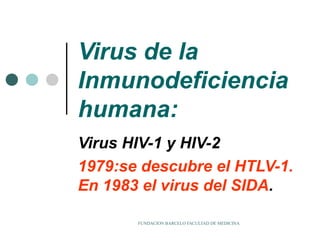 Virus de la
Inmunodeficiencia
humana:
Virus HIV-1 y HIV-2
1979:se descubre el HTLV-1.
En 1983 el virus del SIDA.

       FUNDACION BARCELO FACULTAD DE MEDICINA
 