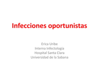 Infecciones oportunistas

            Erica Uribe
       Interna Infectología
       Hospital Santa Clara
     Universidad de la Sabana
 