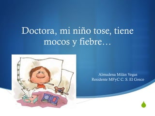 Doctora, mi niño tose, tiene mocos y fiebre… Almudena Milán Vegas Residente MFyC C. S. El Greco 