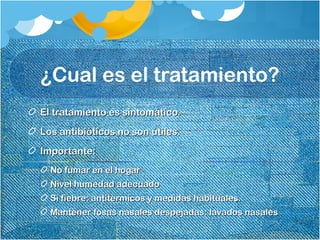 ¿Cual es el tratamiento?
El tratamiento es sintomático.El tratamiento es sintomático.
Los antibióticos no son útiles.Los antibióticos no son útiles.
Importante:Importante:
No fumar en el hogarNo fumar en el hogar
Nivel humedad adecuadoNivel humedad adecuado
Si fiebre: antitérmicos y medidas habituales.Si fiebre: antitérmicos y medidas habituales.
Mantener fosas nasales despejadas: lavados nasalesMantener fosas nasales despejadas: lavados nasales
 
