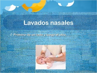 Lavados nasales
PPrimero de un lado y luego el otro.rimero de un lado y luego el otro.
 