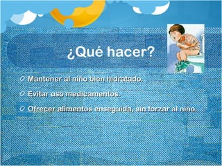 ¿Qué hacer?
Mantener al niño bien hidratado.Mantener al niño bien hidratado.
Evitar uso medicamentos.Evitar uso medicamentos.
Ofrecer alimentos enseguida, sin forzar al niño.Ofrecer alimentos enseguida, sin forzar al niño.
 
