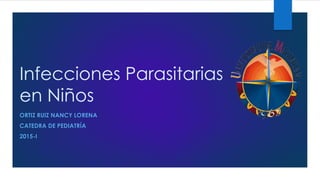 Infecciones Parasitarias
en Niños
ORTIZ RUIZ NANCY LORENA
CATEDRA DE PEDIATRÍA
2015-I
 