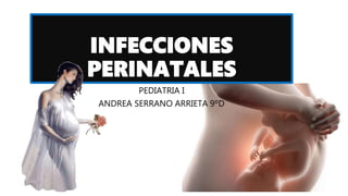 INFECCIONES
PERINATALES
PEDIATRIA I
ANDREA SERRANO ARRIETA 9ºD
 