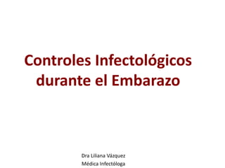 Controles Infectológicos
durante el Embarazo
Dra Liliana Vázquez
Médica Infectóloga
 