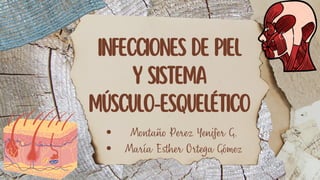 INFECCIONES DE PIEL
Y SISTEMA
MÚSCULO-ESQUELÉTICO
Montaño Perez Yenifer G.
María Esther Ortega Gómez
 