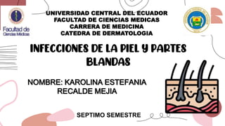 UNIVERSIDAD CENTRAL DEL ECUADOR
FACULTAD DE CIENCIAS MEDICAS
CARRERA DE MEDICINA
CATEDRA DE DERMATOLOGIA
SEPTIMO SEMESTRE
INFECCIONES DE LA PIEL Y PARTES
BLANDAS
NOMBRE: KAROLINA ESTEFANIA
RECALDE MEJIA
 