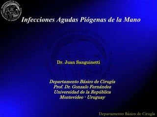 Dr. Juan Sanguinetti
Infecciones Agudas Piógenas de la Mano
Departamento Básico de Cirugía
Prof. Dr. Gonzalo Fernández
Universidad de la República
Montevideo - Uruguay
 
