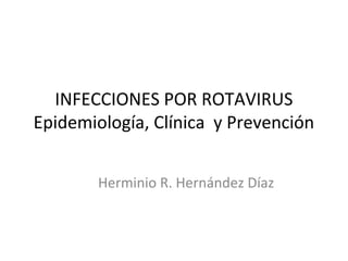 INFECCIONES POR ROTAVIRUS
Epidemiología, Clínica y Prevención
Herminio R. Hernández Díaz
 