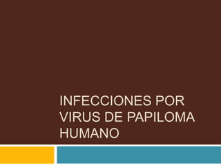 INFECCIONES POR
VIRUS DE PAPILOMA
HUMANO

 