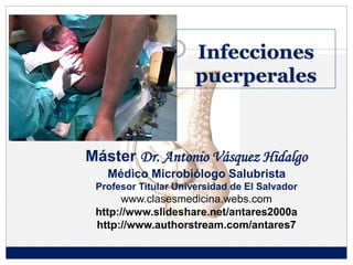 Infecciones
puerperales
Máster Dr. Antonio Vásquez Hidalgo
Médico Microbiólogo Salubrista
Profesor Titular Universidad de El Salvador
www.clasesmedicina.webs.com
http://www.slideshare.net/antares2000a
http://www.authorstream.com/antares7
 