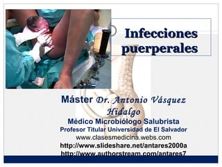 Infecciones
                    puerperales



Máster Dr. Antonio Vásquez
         Hidalgo
  Médico Microbiólogo Salubrista
Profesor Titular Universidad de El Salvador
     www.clasesmedicina.webs.com
http://www.slideshare.net/antares2000a
http://www.authorstream.com/antares7
 