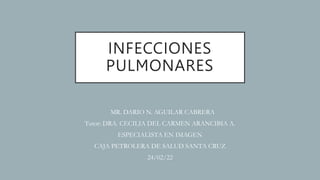 INFECCIONES
PULMONARES
MR. DARIO N. AGUILAR CABRERA
Tutor: DRA. CECILIA DEL CARMEN ARANCIBIA A.
ESPECIALISTA EN IMAGEN
CAJA PETROLERA DE SALUD SANTA CRUZ
24/02/22
 