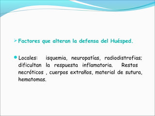 Factores que alteran la defensa del Huésped.
Locales: isquemia, neuropatías, radiodistrofias;
dificultan la respuesta inflamatoria. Restos
necróticos , cuerpos extraños, material de sutura,
hematomas.
 