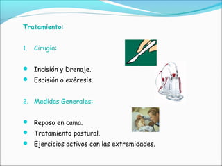 Tratamiento:
1. Cirugía:
 Incisión y Drenaje.
 Escisión o exéresis.
2. Medidas Generales:
 Reposo en cama.
 Tratamiento postural.
 Ejercicios activos con las extremidades.
 