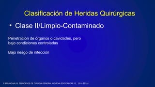 • Clase II/Limpio-Contaminado
Clasificación de Heridas Quirúrgicas
Penetración de órganos o cavidades, pero
bajo condiciones controladas
Bajo riesgo de infección
F.BRUNICARLIS, PRINCIPIOS DE CIRUGIA GENERAL NOVENA EDICION CAP 12, 2018 EEUU
 