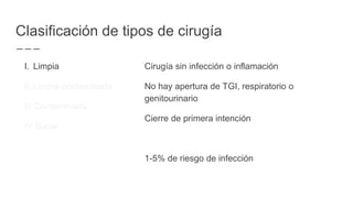 Clasificación de tipos de cirugía
I. Limpia
II. Limpia-contaminada
III.Contaminada
IV.Sucia
Cirugía sin infección o inflamación
No hay apertura de TGI, respiratorio o
genitourinario
Cierre de primera intención
1-5% de riesgo de infección
 