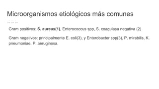 Microorganismos etiológicos más comunes
Gram positivos: S. aureus(1), Enterococcus spp, S. coagulasa negativa (2)
Gram negativos: principalmente E. coli(3), y Enterobacter spp(3), P. mirabilis, K.
pneumoniae, P. aeruginosa.
 
