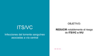 OBJETIVO:
REDUCIR notablemente el riesgo
de ITS/VC o IVU
Infecciones del torrente sanguíneo
asociadas a vía central
ITS/VC
 