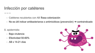 - Catéteres recubiertos con AB ⬇︎tasa colonización
- No es útil indicar antibacterianos o antimicóticos (prevención) ➜ contraindicado
S. epidermidis:
- Baja virulencia
- Efectividad 50-60%
- AB x 14-21 días
Infección por catéteres
 