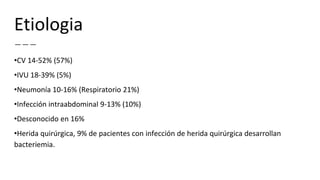 Etiologia
•CV 14-52% (57%)
•IVU 18-39% (5%)
•Neumonía 10-16% (Respiratorio 21%)
•Infección intraabdominal 9-13% (10%)
•Desconocido en 16%
•Herida quirúrgica, 9% de pacientes con infección de herida quirúrgica desarrollan
bacteriemia.
 
