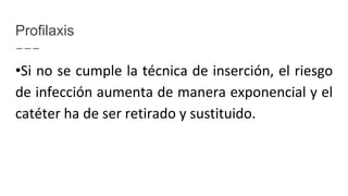 Profilaxis
•Si no se cumple la técnica de inserción, el riesgo
de infección aumenta de manera exponencial y el
catéter ha de ser retirado y sustituido.
 