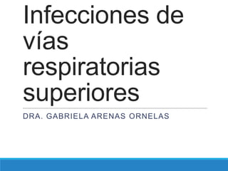 Infecciones de
vías
respiratorias
superiores
DRA. GABRIELA ARENAS ORNELAS
 
