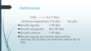 Definiciones
IVAS 5 a 7 días.
Síntomas respiratorios >10 días Sinusitis
Sinusitis aguda: < 30 días
Sinusitis subaguda: 30 a 90 días
Sinusitis crónica: > 90 días
Sinusitis aguda recurrente: dos eventos
menores de 30 días con intervalo menor de 10
días.
 