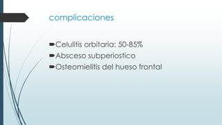 complicaciones
Celulitis orbitaria: 50-85%
Absceso subperiostico
Osteomielitis del hueso frontal
 
