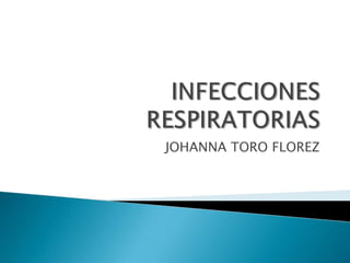 INFECCIONES RESPIRATORIAS JOHANNA TORO FLOREZ  