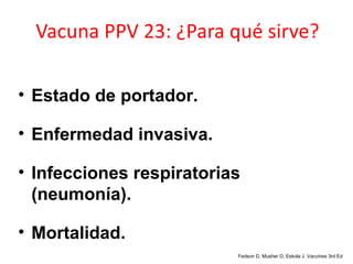 Vacuna PPV 23: ¿Para qué sirve?

• Estado de portador.

• Enfermedad invasiva.

• Infecciones respiratorias
  (neumonía).

• Mortalidad.
                          Fedson D, Musher D, Eskola J. Vaccines 3rd Ed
 