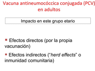 Vacuna antineumocóccica conjugada (PCV)
              en adultos

        Impacto en este grupo etario



 Efectos directos (por la propia
vacunación)
 Efectos indirectos (“herd effects” o
inmunidad comunitaria)
 