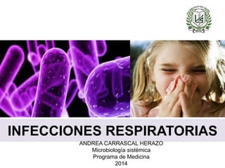 INFECCIONES RESPIRATORIAS 
ANDREA CARRASCAL HERAZO 
Microbiología sistémica 
Programa de Medicina 
2014 
 