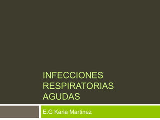 INFECCIONES 
RESPIRATORIAS 
AGUDAS 
E.G Karla Martinez 
 