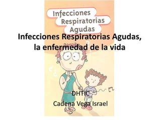 Infecciones Respiratorias Agudas, 
la enfermedad de la vida 
DHTIC 
Cadena Vega Israel 
 