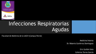 Infecciones Respiratorias
Agudas
Medicina Interna
Dr. Roberto Gutiérrez Domínguez
Eric Guillén Soto
Ceferino Torres García
Facultad de Medicina de la UACH (Campus Parral)
 