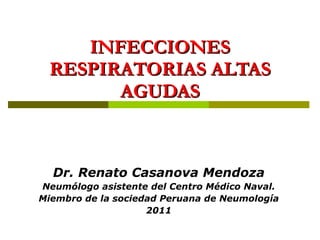 INFECCIONES RESPIRATORIAS ALTAS AGUDAS Dr. Renato Casanova Mendoza Neumólogo asistente del Centro Médico Naval. Miembro de la sociedad Peruana de Neumología 2011 