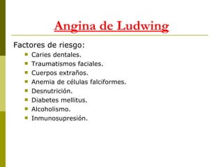 Factores de riesgo: Caries dentales. Traumatismos faciales. Cuerpos extraños. Anemia de células falciformes. Desnutrición. Diabetes mellitus. Alcoholismo. Inmunosupresión. Angina de Ludwing 