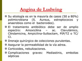 Su etiología es en la mayoría de casos (50 a 80%) polimicrobiana (S. Aureus, estreptococos y anaerobios como el  bacteroides). El tratamiento antibiótico debe ser de amplio espectro: Amoxicilina – ac. Clavulámico, Clindamicina, Ampicilina-Sulbactam, PIP/TZ o TC/Cl. Drenaje quirúrgico de colecciones purulentas. Asegurar la permeabilidad de la vía aérea. Corticoides, nebulizaciones. Complicaciones graves: Mediastinis, embolias sépticas Angina de Ludwing 