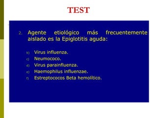 TEST Agente etiológico más frecuentemente aislado es la Epiglotitis aguda: Virus influenza. Neumococo. Virus parainfluenza. Haemophilus influenzae. Estreptococos Beta hemolítico. 