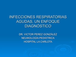 INFECCIONES RESPIRATORIAS AGUDAS, UN ENFOQUE DIAGNÓSTICO DR. VICTOR PEREZ GONZÁLEZ NEUMOLOGÍA PEDIÁTRICA HOSPITAL LA CARLOTA 