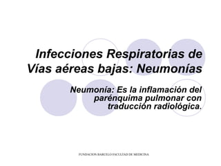 Infecciones Respiratorias de
Vías aéreas bajas: Neumonías
       Neumonía: Es la inflamación del
           parénquima pulmonar con
              traducción radiológica.




         FUNDACION BARCELO FACULTAD DE MEDICINA
 